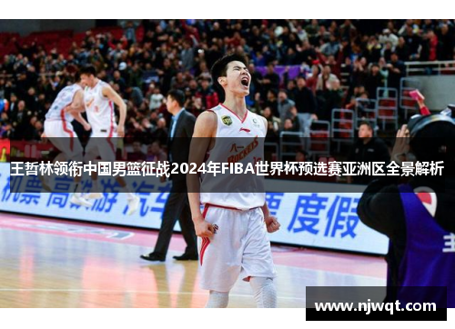 王哲林领衔中国男篮征战2024年FIBA世界杯预选赛亚洲区全景解析