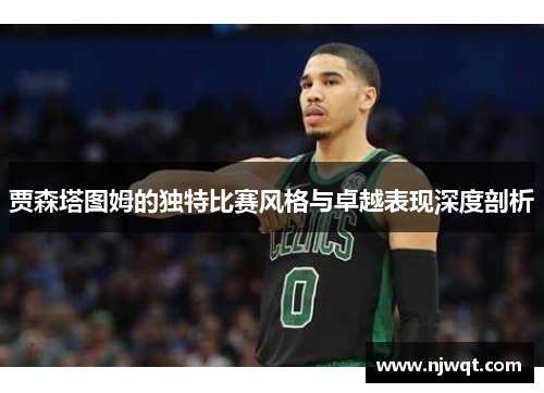 贾森塔图姆的独特比赛风格与卓越表现深度剖析