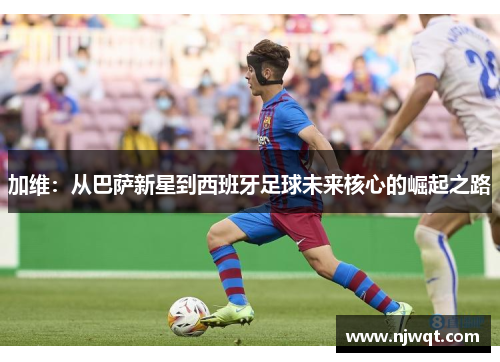 加维：从巴萨新星到西班牙足球未来核心的崛起之路