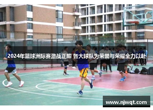 2024年篮球洲际赛激战正酣 各大球队为荣誉与荣耀全力以赴