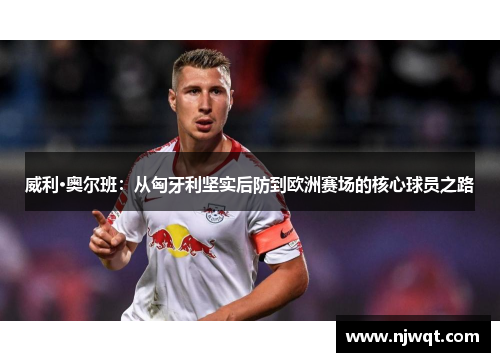 威利·奥尔班：从匈牙利坚实后防到欧洲赛场的核心球员之路