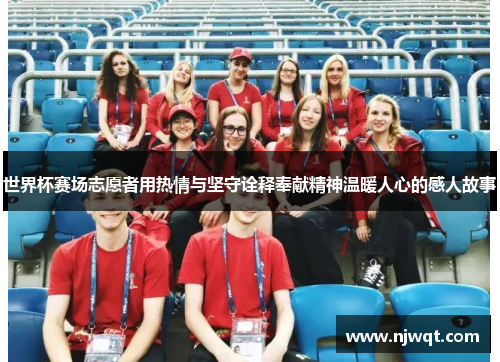 世界杯赛场志愿者用热情与坚守诠释奉献精神温暖人心的感人故事
