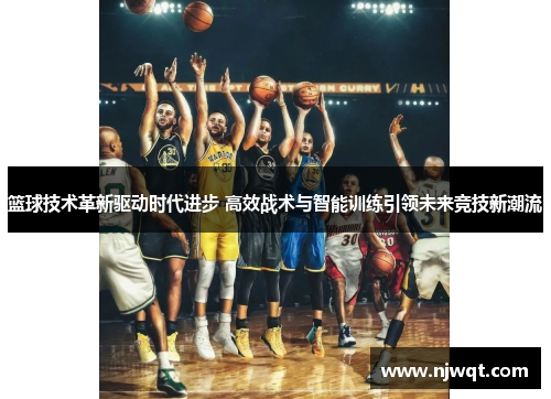篮球技术革新驱动时代进步 高效战术与智能训练引领未来竞技新潮流