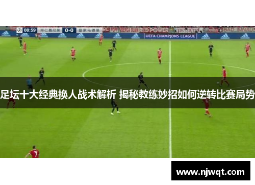 足坛十大经典换人战术解析 揭秘教练妙招如何逆转比赛局势