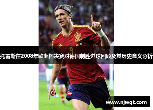 托雷斯在2008年欧洲杯决赛对德国制胜进球回顾及其历史意义分析