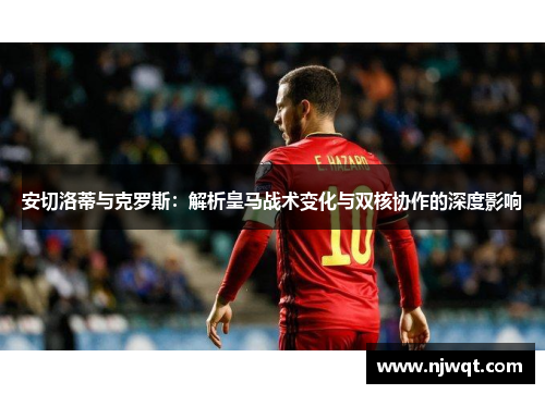 安切洛蒂与克罗斯：解析皇马战术变化与双核协作的深度影响