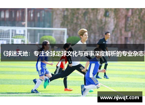 《球迷天地：专注全球足球文化与赛事深度解析的专业杂志》