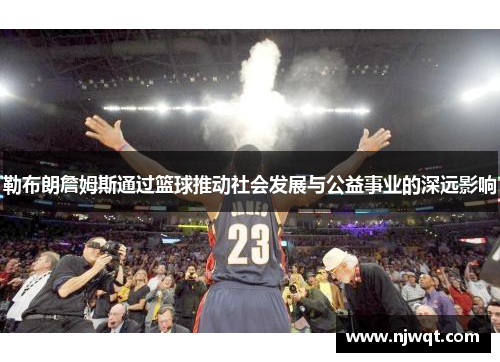 勒布朗詹姆斯通过篮球推动社会发展与公益事业的深远影响