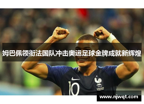 姆巴佩领衔法国队冲击奥运足球金牌成就新辉煌