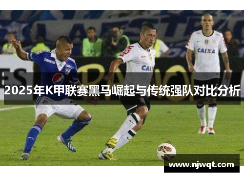 2025年K甲联赛黑马崛起与传统强队对比分析