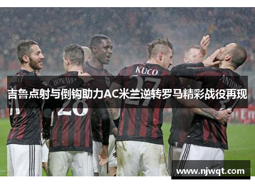 吉鲁点射与倒钩助力AC米兰逆转罗马精彩战役再现