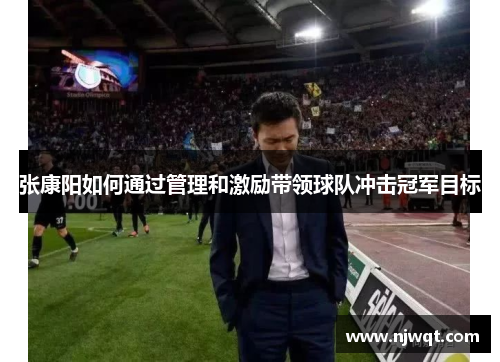 张康阳如何通过管理和激励带领球队冲击冠军目标