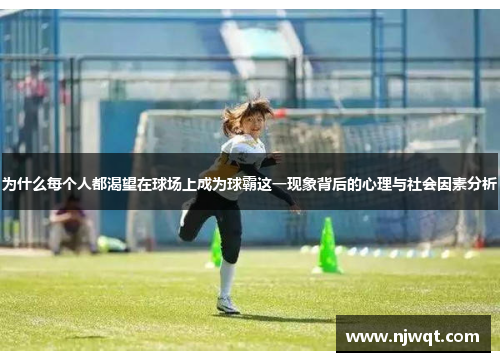 为什么每个人都渴望在球场上成为球霸这一现象背后的心理与社会因素分析