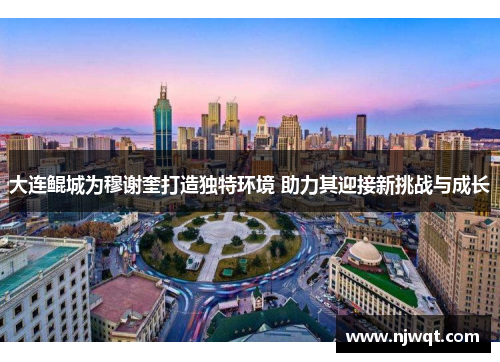 大连鲲城为穆谢奎打造独特环境 助力其迎接新挑战与成长