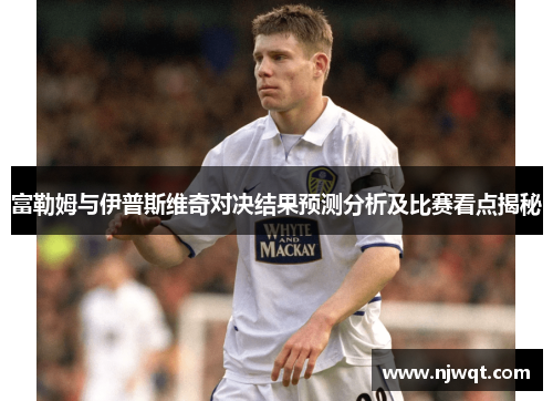 富勒姆与伊普斯维奇对决结果预测分析及比赛看点揭秘