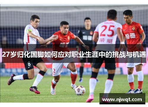 27岁归化国脚如何应对职业生涯中的挑战与机遇