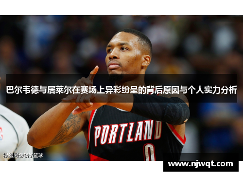 巴尔韦德与居莱尔在赛场上异彩纷呈的背后原因与个人实力分析