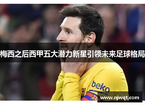 梅西之后西甲五大潜力新星引领未来足球格局