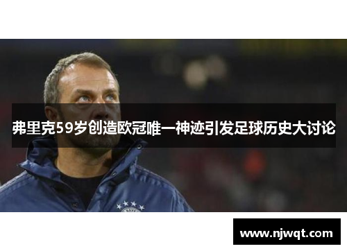 弗里克59岁创造欧冠唯一神迹引发足球历史大讨论
