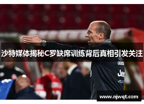 沙特媒体揭秘C罗缺席训练背后真相引发关注