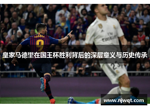 皇家马德里在国王杯胜利背后的深层意义与历史传承