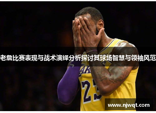 老詹比赛表现与战术演绎分析探讨其球场智慧与领袖风范