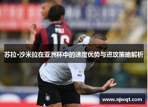 苏拉·沙米拉在亚洲杯中的速度优势与进攻策略解析
