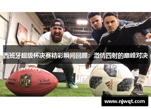西班牙超级杯决赛精彩瞬间回顾:激情四射的巅峰对决 西班牙超级杯决赛精彩瞬间回顾:激情四射的巅峰对决