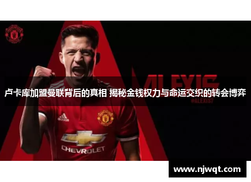 卢卡库加盟曼联背后的真相 揭秘金钱权力与命运交织的转会博弈