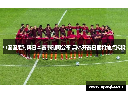 中国国足对阵日本赛事时间公布 具体开赛日期和地点揭晓