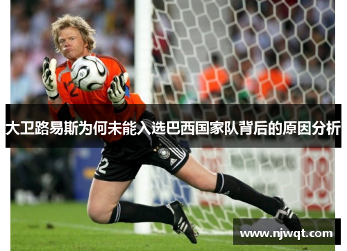 大卫路易斯为何未能入选巴西国家队背后的原因分析 大卫路易斯为何未能入选巴西国家队背后的原因分析