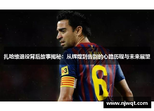 扎哈维退役背后故事揭秘：从辉煌到告别的心路历程与未来展望