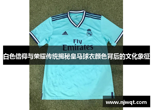 白色信仰与荣耀传统揭秘皇马球衣颜色背后的文化象征