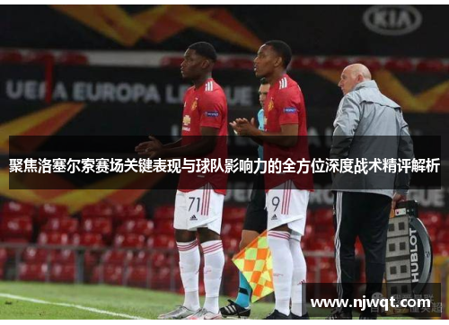 聚焦洛塞尔索赛场关键表现与球队影响力的全方位深度战术精评解析