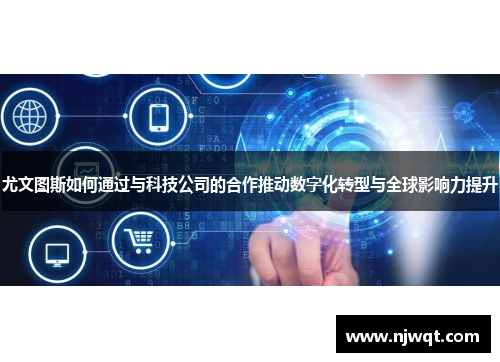 尤文图斯如何通过与科技公司的合作推动数字化转型与全球影响力提升