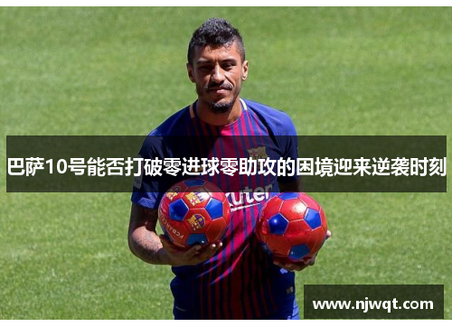 巴萨10号能否打破零进球零助攻的困境迎来逆袭时刻