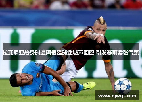 拉菲尼亚热身时遭阿根廷球迷嘘声回应 引发赛前紧张气氛