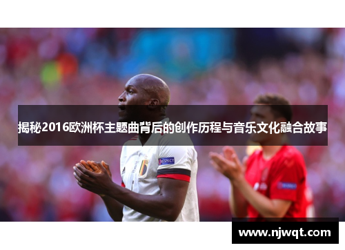 揭秘2016欧洲杯主题曲背后的创作历程与音乐文化融合故事