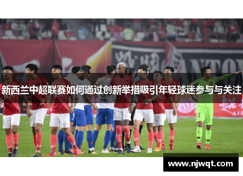 新西兰中超联赛如何通过创新举措吸引年轻球迷参与与关注