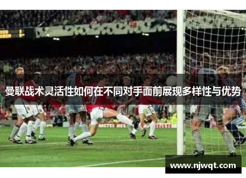 曼联战术灵活性如何在不同对手面前展现多样性与优势