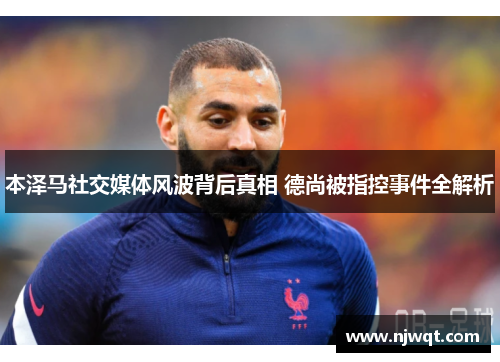 本泽马社交媒体风波背后真相 德尚被指控事件全解析
