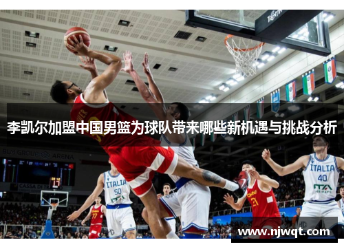 李凯尔加盟中国男篮为球队带来哪些新机遇与挑战分析