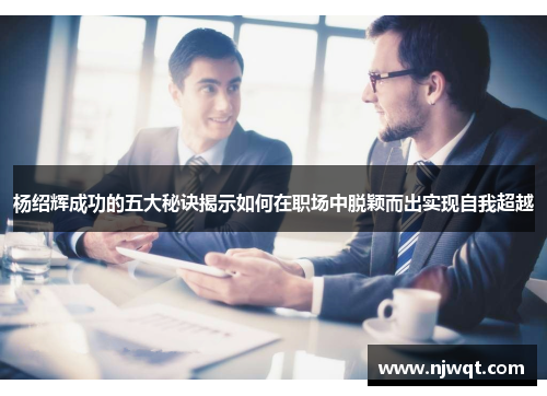 杨绍辉成功的五大秘诀揭示如何在职场中脱颖而出实现自我超越 杨绍辉成功的五大秘诀揭示如何在职场中脱颖而出实现自我超越