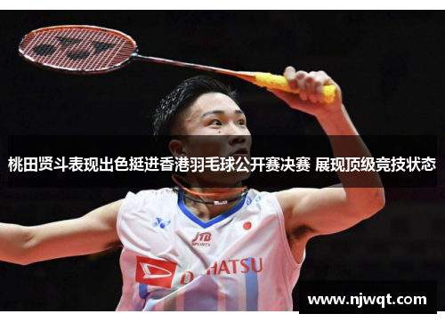 桃田贤斗表现出色挺进香港羽毛球公开赛决赛 展现顶级竞技状态