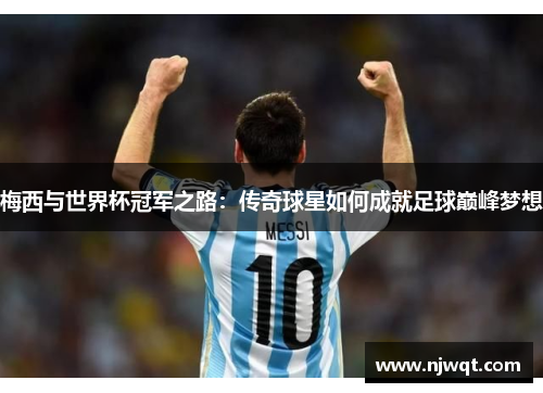 梅西与世界杯冠军之路:传奇球星如何成就足球巅峰梦想 梅西与世界杯冠军之路:传奇球星如何成就足球巅峰梦想