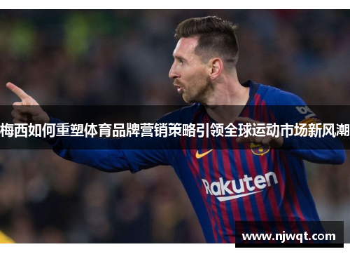 梅西如何重塑体育品牌营销策略引领全球运动市场新风潮 梅西如何重塑体育品牌营销策略引领全球运动市场新风潮